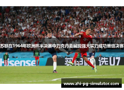 苏联在1964年欧洲杯半决赛中力克丹麦展现强大实力成功晋级决赛
