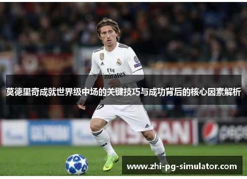 莫德里奇成就世界级中场的关键技巧与成功背后的核心因素解析