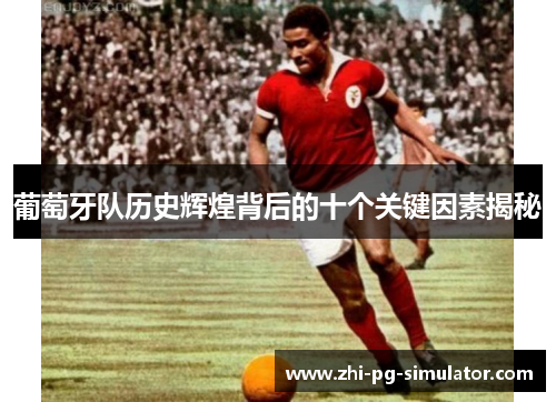 葡萄牙队历史辉煌背后的十个关键因素揭秘 葡萄牙队历史辉煌背后的十个关键因素揭秘
