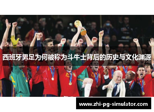 西班牙男足为何被称为斗牛士背后的历史与文化渊源