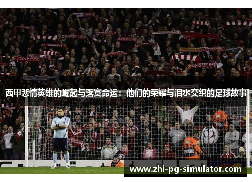 西甲悲情英雄的崛起与落寞命运:他们的荣耀与泪水交织的足球故事 西甲悲情英雄的崛起与落寞命运:他们的荣耀与泪水交织的足球故事