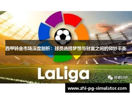西甲转会市场深度剖析:球员选择梦想与财富之间的微妙平衡 西甲转会市场深度剖析:球员选择梦想与财富之间的微妙平衡