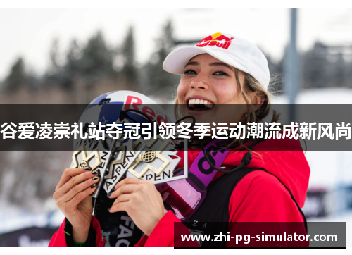 谷爱凌崇礼站夺冠引领冬季运动潮流成新风尚