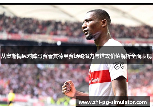 从奥斯梅恩对阵马赛看其德甲赛场统治力与进攻价值解析全面表现 从奥斯梅恩对阵马赛看其德甲赛场统治力与进攻价值解析全面表现
