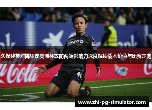 久保建英对阵里昂美洲杯攻防两端影响力深度解读战术价值与比赛走向