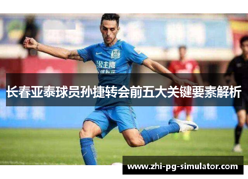 长春亚泰球员孙捷转会前五大关键要素解析