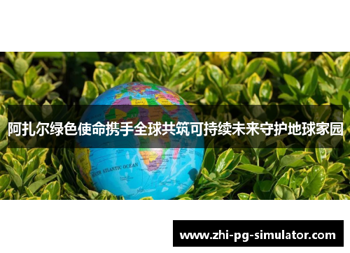 阿扎尔绿色使命携手全球共筑可持续未来守护地球家园
