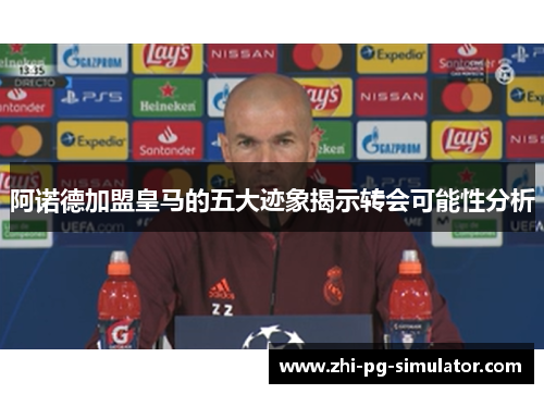 阿诺德加盟皇马的五大迹象揭示转会可能性分析