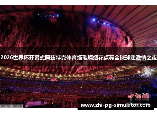 2026世界杯开幕式阿兹特克体育场璀璨烟花点亮全球球迷激情之夜 2026世界杯开幕式阿兹特克体育场璀璨烟花点亮全球球迷激情之夜
