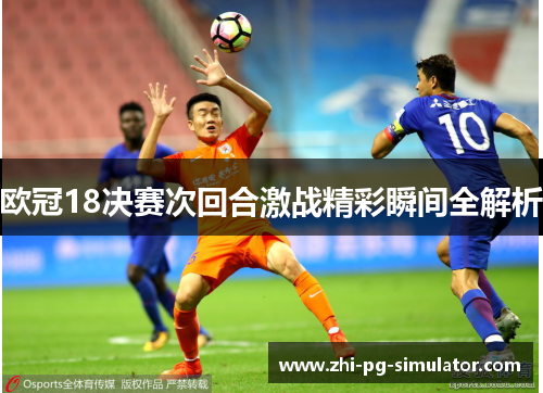 欧冠18决赛次回合激战精彩瞬间全解析 欧冠18决赛次回合激战精彩瞬间全解析