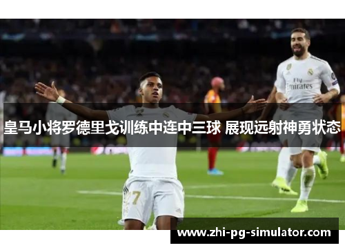 皇马小将罗德里戈训练中连中三球 展现远射神勇状态