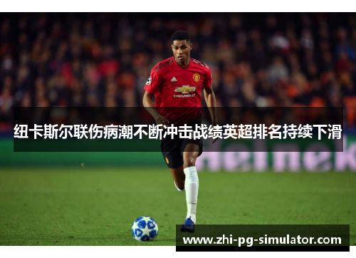 纽卡斯尔联伤病潮不断冲击战绩英超排名持续下滑 纽卡斯尔联伤病潮不断冲击战绩英超排名持续下滑