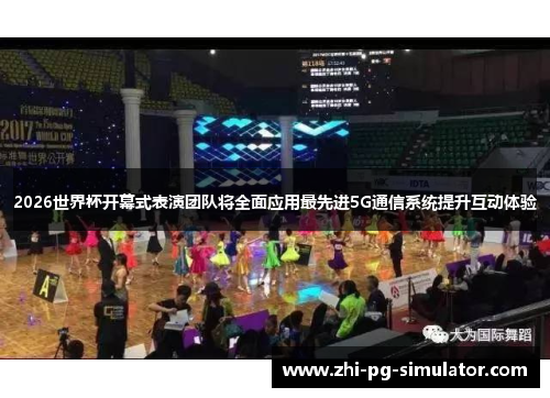 2026世界杯开幕式表演团队将全面应用最先进5G通信系统提升互动体验 2026世界杯开幕式表演团队将全面应用最先进5G通信系统提升互动体验