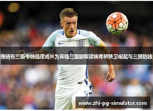 围绕布兰斯韦特迅速成长为英格兰国脚解读埃弗顿铁卫崛起与三狮防线 围绕布兰斯韦特迅速成长为英格兰国脚解读埃弗顿铁卫崛起与三狮防线