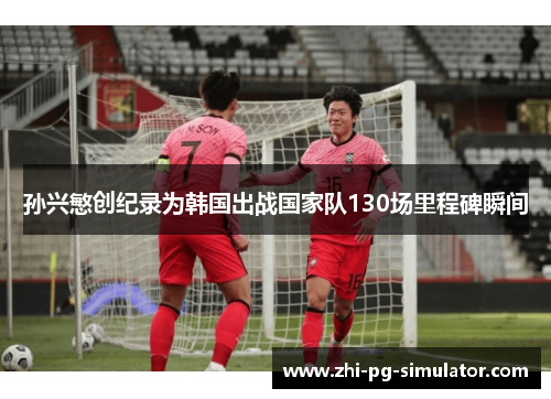 孙兴慜创纪录为韩国出战国家队130场里程碑瞬间
