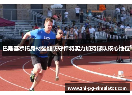 巴斯基罗托身材强健防守悍将实力加持球队核心地位