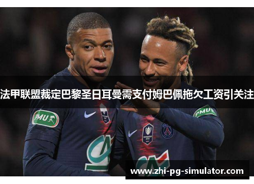 法甲联盟裁定巴黎圣日耳曼需支付姆巴佩拖欠工资引关注