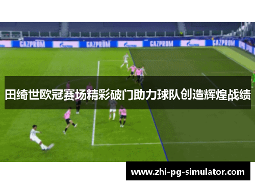 田绮世欧冠赛场精彩破门助力球队创造辉煌战绩