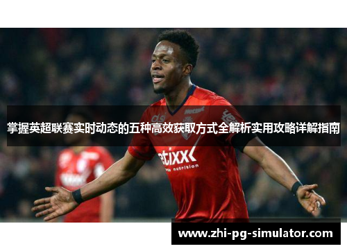 掌握英超联赛实时动态的五种高效获取方式全解析实用攻略详解指南