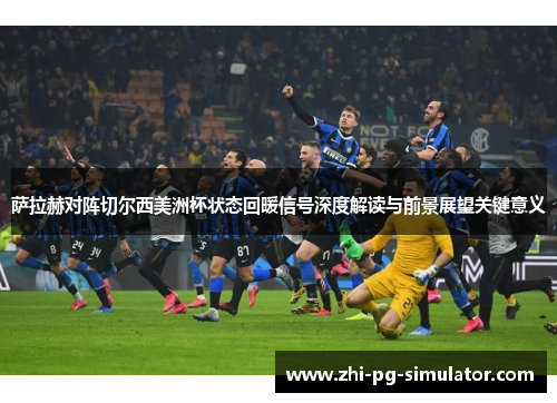 萨拉赫对阵切尔西美洲杯状态回暖信号深度解读与前景展望关键意义 萨拉赫对阵切尔西美洲杯状态回暖信号深度解读与前景展望关键意义