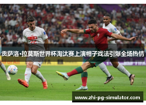 贡萨洛·拉莫斯世界杯淘汰赛上演帽子戏法引爆全场热情