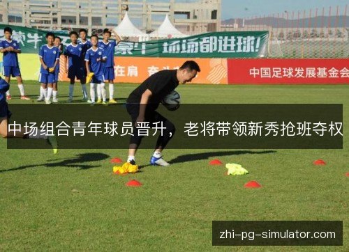 中场组合青年球员晋升,老将带领新秀抢班夺权 中场组合青年球员晋升,老将带领新秀抢班夺权