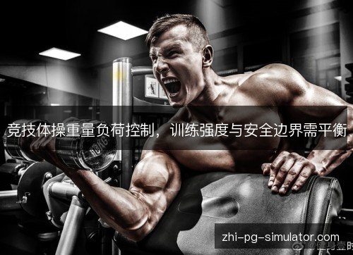 竞技体操重量负荷控制,训练强度与安全边界需平衡 竞技体操重量负荷控制,训练强度与安全边界需平衡